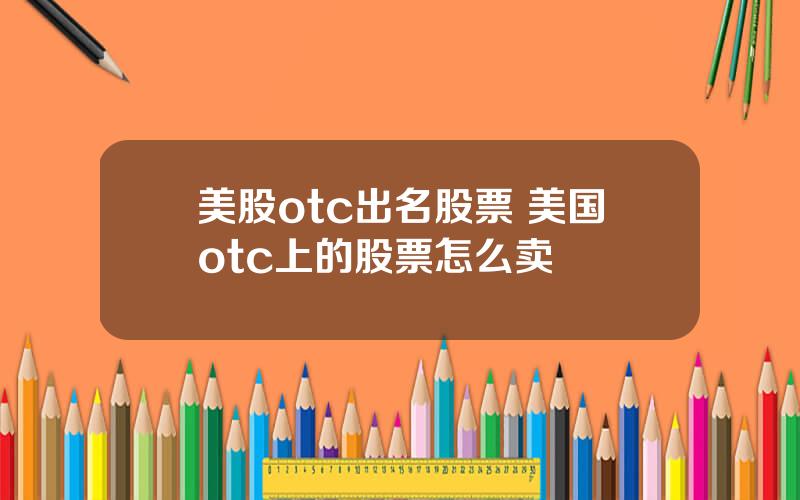 美股otc出名股票 美国otc上的股票怎么卖